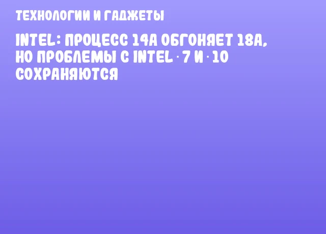 Intel: процесс 14A обгоняет 18A, но проблемы с Intel 7 и 10 сохраняются Intel: процесс 14A обгоняет 18A, но проблемы с Intel 7 и 10 сохраняются