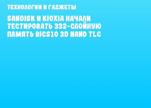 Sandisk и KIOXIA начали тестировать 332-слойную память BiCS10 3D NAND TLC Sandisk и KIOXIA начали тестировать 332-слойную память BiCS10 3D NAND TLC
