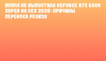NVIDIA не выпустила GeForce RTX 5000 SUPER на CES 2026: причины переноса релиза