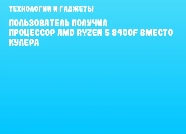 Пользователь получил процессор AMD Ryzen 5 8400F вместо кулера