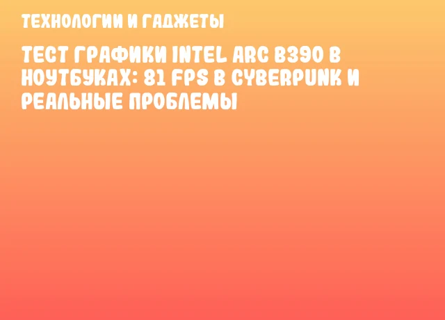 Тест графики Intel Arc B390 в ноутбуках: 81 FPS в Cyberpunk и реальные проблемы