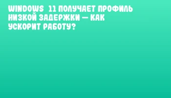 Windows&nbsp;11 получает профиль низкой задержки &mdash; как ускорит работу?