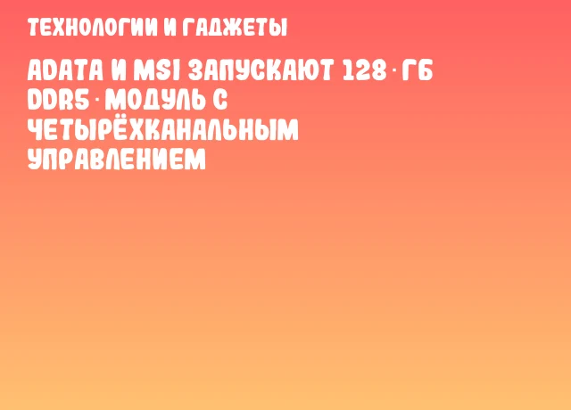 ADATA и MSI запускают 128 ГБ DDR5‑модуль с четырёхканальным управлением