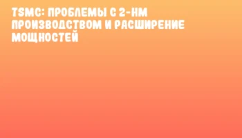 TSMC: Проблемы с 2-нм производством и расширение мощностей