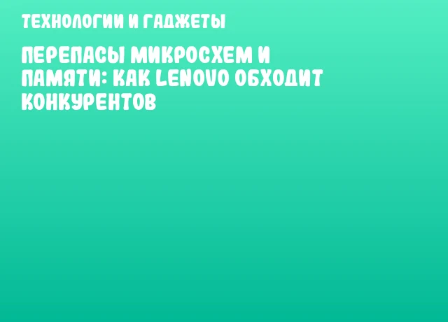 Перепасы микросхем и памяти: как Lenovo обходит конкурентов