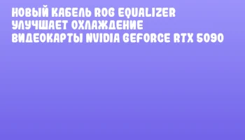 Новый кабель ROG Equalizer улучшает охлаждение видеокарты NVIDIA GeForce RTX 5090