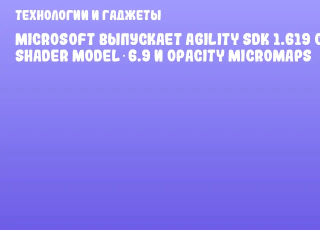 Microsoft выпускает Agility SDK 1.619 с Shader Model 6.9 и Opacity Micromaps