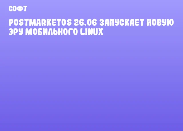 postmarketOS 26.06 запускает новую эру мобильного Linux