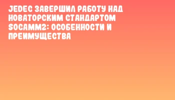 JEDEC завершил работу над новаторским стандартом SOCAMM2: особенности и преимущества