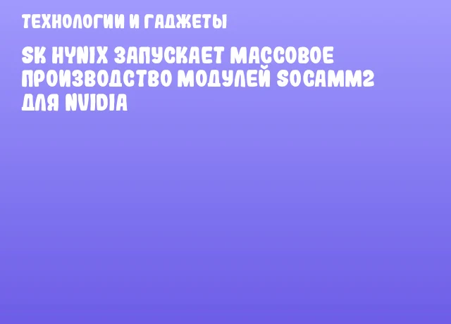 SK hynix запускает массовое производство модулей SOCAMM2 для NVIDIA