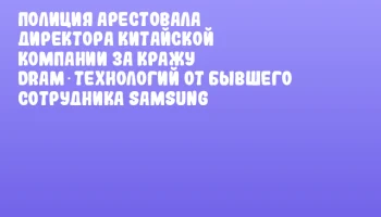 Полиция арестовала директора китайской компании за кражу DRAM‑технологий от бывшего сотрудника Samsung