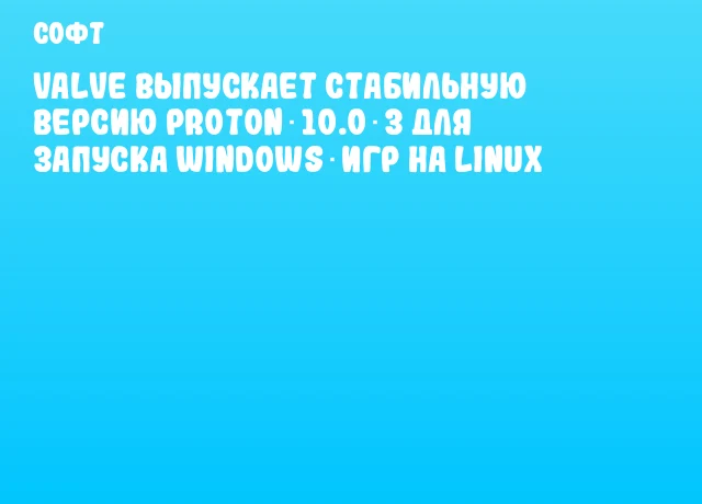 Valve выпускает стабильную версию Proton 10.0‑3 для запуска Windows‑игр на Linux
