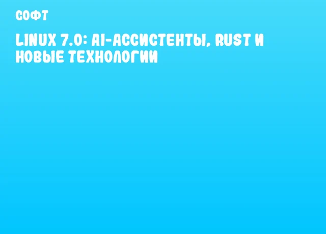 Linux 7.0: AI-ассистенты, Rust и новые технологии