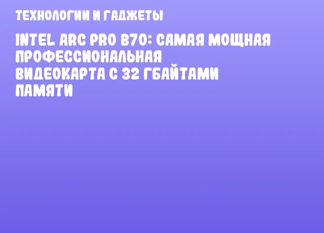 Intel Arc Pro B70: самая мощная профессиональная видеокарта с 32 Гбайтами памяти