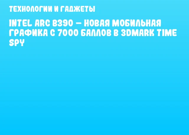 Intel Arc B390 – новая мобильная графика с 7000 баллов в 3DMark Time Spy