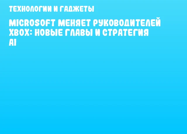 Microsoft меняет руководителей Xbox: новые главы и стратегия AI Microsoft меняет руководителей Xbox: новые главы и стратегия AI