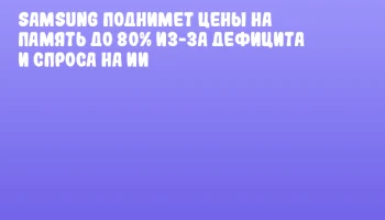 Samsung поднимет цены на память до 80% из-за дефицита и спроса на ИИ