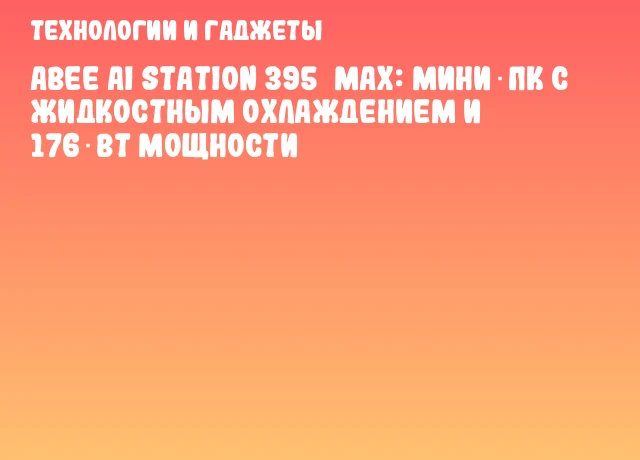 Abee AI Station 395 MAX: Мини‑ПК с жидкостным охлаждением и 176 Вт мощности Abee AI Station 395 MAX: Мини‑ПК с жидкостным охлаждением и 176 Вт мощности
