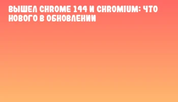 Вышел Chrome 144 и Chromium: что нового в обновлении