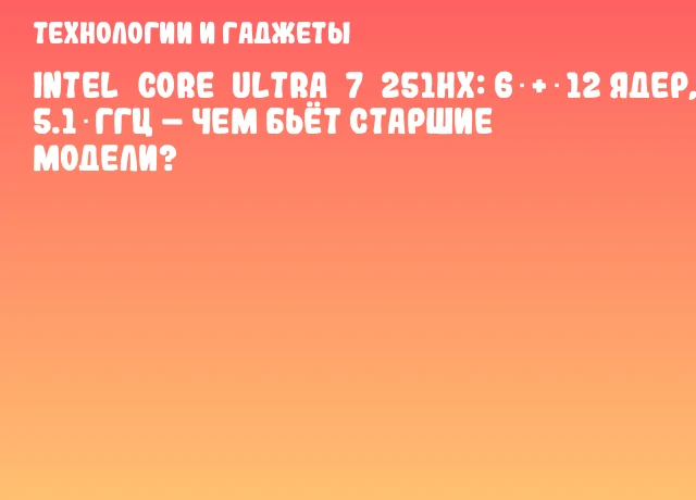 Intel Core Ultra 7 251HX: 6 + 12 ядер, 5.1 ГГц – чем бьёт старшие модели? Intel Core Ultra 7 251HX: 6 + 12 ядер, 5.1 ГГц – чем бьёт старшие модели?