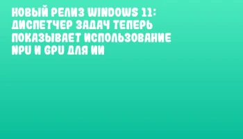 Новый релиз Windows 11: Диспетчер задач теперь показывает использование NPU и GPU для ИИ