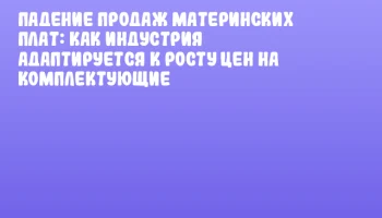 Падение продаж материнских плат: как индустрия адаптируется к росту цен на комплектующие