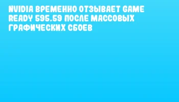 NVIDIA временно отзывает Game Ready 595.59 после массовых графических сбоев