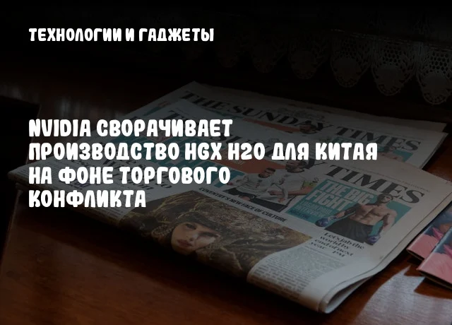 NVIDIA сворачивает производство HGX H20 для Китая на фоне торгового конфликта NVIDIA сворачивает производство HGX H20 для Китая на фоне торгового конфликта