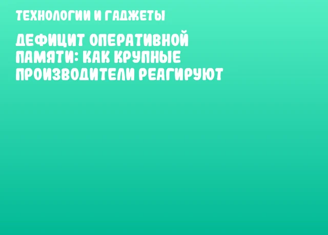 Дефицит оперативной памяти: как крупные производители реагируют Дефицит оперативной памяти: как крупные производители реагируют