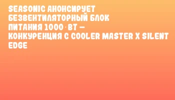 Seasonic анонсирует безвентиляторный блок питания 1000 Вт – конкуренция с Cooler Master X Silent Edge