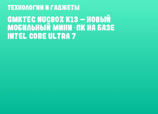 GMKtec NucBox K13 &ndash; новый мобильный мини‑ПК на базе Intel Core Ultra 7