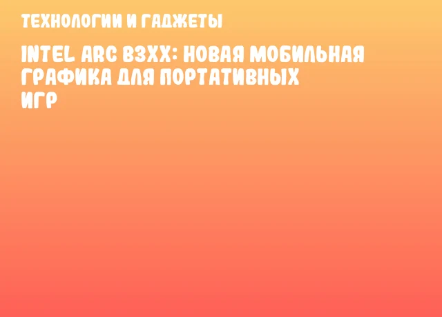 Intel Arc B3xx: Новая мобильная графика для портативных игр Intel Arc B3xx: Новая мобильная графика для портативных игр
