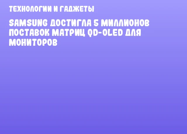 Samsung достигла 5 миллионов поставок матриц QD-OLED для мониторов Samsung достигла 5 миллионов поставок матриц QD-OLED для мониторов
