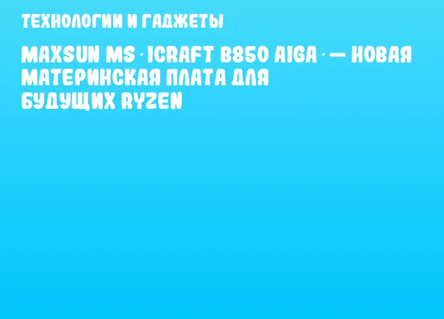 MAXSUN MS‑iCraft B850 AIGA — новая материнская плата для будущих Ryzen MAXSUN MS‑iCraft B850 AIGA — новая материнская плата для будущих Ryzen