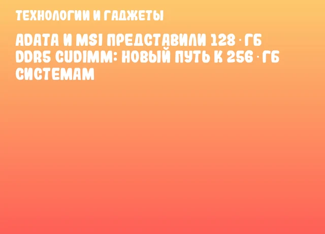 ADATA и MSI представили 128‑ГБ DDR5 CUDIMM: новый путь к 256‑ГБ системам ADATA и MSI представили 128‑ГБ DDR5 CUDIMM: новый путь к 256‑ГБ системам