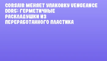 CORSAIR меняет упаковку Vengeance DDR5: герметичные раскладушки из переработанного пластика CORSAIR меняет упаковку Vengeance DDR5: герметичные раскладушки из переработанного пластика