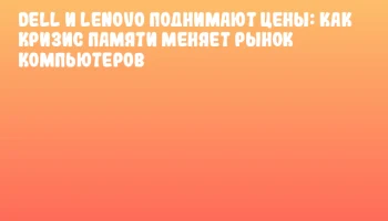 Dell и Lenovo поднимают цены: как кризис памяти меняет рынок компьютеров Dell и Lenovo поднимают цены: как кризис памяти меняет рынок компьютеров