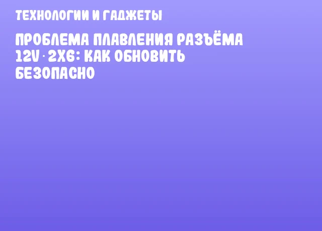 Проблема плавления разъёма 12V‑2x6: как обновить безопасно Проблема плавления разъёма 12V‑2x6: как обновить безопасно