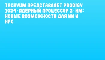Tachyum представляет Prodigy 1024‑ядерный процессор 2‑нм: новые возможности для ИИ и HPC