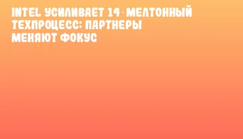 Intel усиливает 14‑мелтонный техпроцесс: партнеры меняют фокус Intel усиливает 14‑мелтонный техпроцесс: партнеры меняют фокус