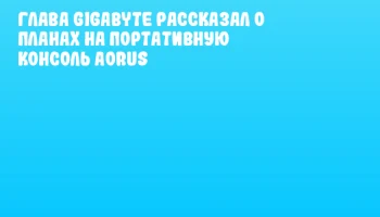 Глава GIGABYTE рассказал о планах на портативную консоль AORUS Глава GIGABYTE рассказал о планах на портативную консоль AORUS